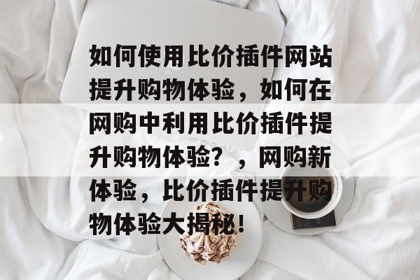 如何使用比价插件网站提升购物体验,如何在网购中利用比价插件提升购物体验?,网购新体验,比价插件提升购物体验大揭秘! 如何使用比价插件网站提升购物体验,如何在网购中利用比价插件提升购物体验?,网购新体验,比价插件提升购物体验大揭秘!