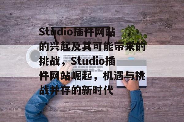 Studio插件网站的兴起及其可能带来的挑战，Studio插件网站崛起，机遇与挑战并存的新时代