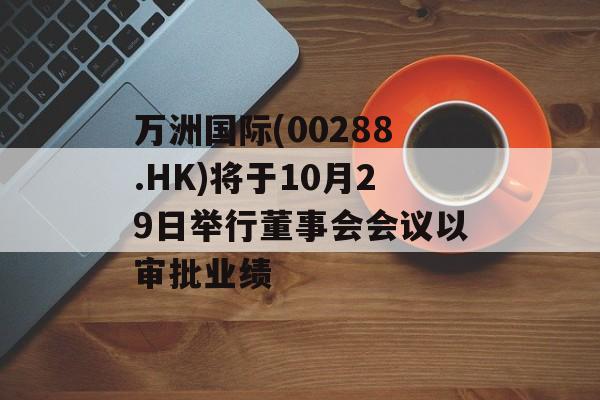 万洲国际(00288.HK)将于10月29日举行董事会会议以审批业绩 万洲国际(00288.HK)将于10月29日举行董事会会议以审批业绩