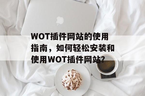WOT插件网站的使用指南,如何轻松安装和使用WOT插件网站? WOT插件网站的使用指南,如何轻松安装和使用WOT插件网站?