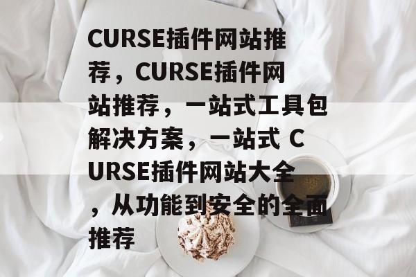 CURSE插件网站推荐,CURSE插件网站推荐,一站式工具包解决方案,一站式 CURSE插件网站大全,从功能到安全的全面推荐 CURSE插件网站推荐,CURSE插件网站推荐,一站式工具包解决方案,一站式 CURSE插件网站大全,从功能到安全的全面推荐