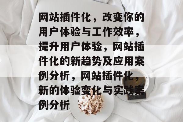 网站插件化,改变你的用户体验与工作效率,提升用户体验,网站插件化的新趋势及应用案例分析,网站插件化,新的体验变化与实践案例分析 网站插件化,改变你的用户体验与工作效率,提升用户体验,网站插件化的新趋势及应用案例分析,网站插件化,新的体验变化与实践案例分析