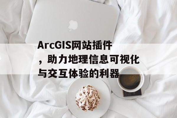 ArcGIS网站插件,助力地理信息可视化与交互体验的利器 ArcGIS网站插件,助力地理信息可视化与交互体验的利器