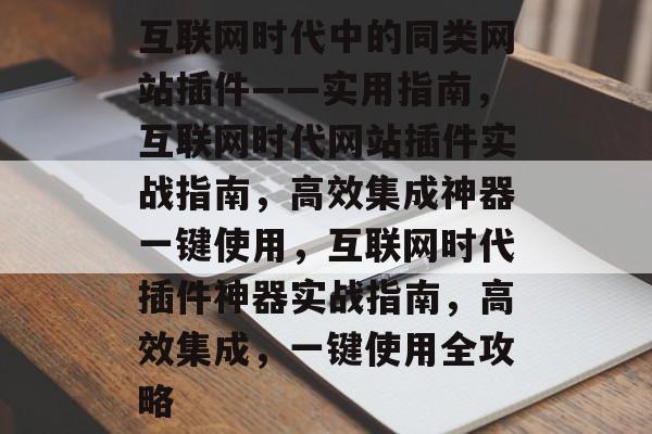 互联网时代中的同类网站插件——实用指南,互联网时代网站插件实战指南,高效集成神器一键使用,互联网时代插件神器实战指南,高效集成,一键使用全攻略 互联网时代中的同类网站插件——实用指南,互联网时代网站插件实战指南,高效集成神器一键使用,互联网时代插件神器实战指南,高效集成,一键使用全攻略