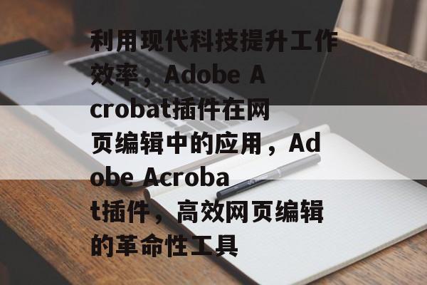 利用现代科技提升工作效率,Adobe Acrobat插件在网页编辑中的应用,Adobe Acrobat插件,高效网页编辑的革命性工具 利用现代科技提升工作效率,Adobe Acrobat插件在网页编辑中的应用,Adobe Acrobat插件,高效网页编辑的革命性工具