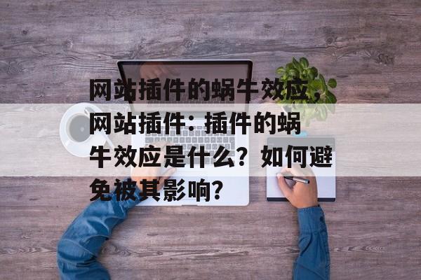 网站插件的蜗牛效应,网站插件: 插件的蜗牛效应是什么?如何避免被其影响? 网站插件的蜗牛效应,网站插件: 插件的蜗牛效应是什么?如何避免被其影响?