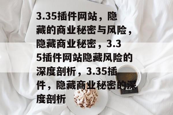 3.35插件网站,隐藏的商业秘密与风险,隐藏商业秘密,3.35插件网站隐藏风险的深度剖析,3.35插件,隐藏商业秘密的深度剖析 3.35插件网站,隐藏的商业秘密与风险,隐藏商业秘密,3.35插件网站隐藏风险的深度剖析,3.35插件,隐藏商业秘密的深度剖析