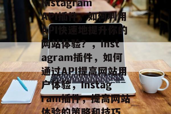 Instagram API插件,如何利用API快速地提升你的网站体验?,Instagram插件,如何通过API提高网站用户体验,Instagram插件,提高网站体验的策略和技巧 Instagram API插件,如何利用API快速地提升你的网站体验?,Instagram插件,如何通过API提高网站用户体验,Instagram插件,提高网站体验的策略和技巧