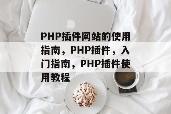 PHP插件网站的使用指南，PHP插件，入门指南，PHP插件使用教程