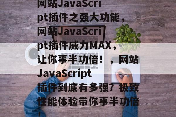 网站JavaScript插件之强大功能，网站JavaScript插件威力MAX，让你事半功倍！，网站JavaScript插件到底有多强？极致性能体验带你事半功倍！