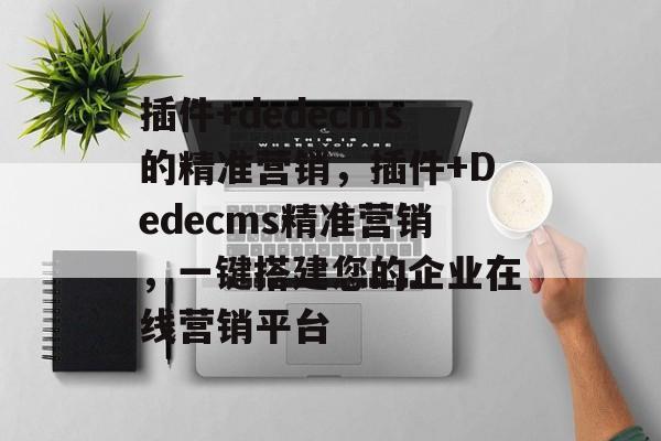 插件+dedecms的精准营销，插件+Dedecms精准营销，一键搭建您的企业在线营销平台