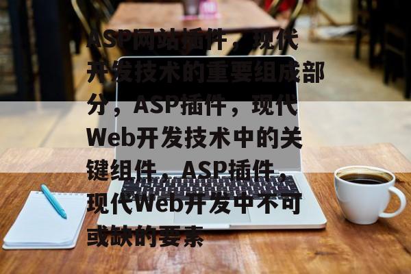 ASP网站插件，现代开发技术的重要组成部分，ASP插件，现代Web开发技术中的关键组件，ASP插件，现代Web开发中不可或缺的要素
