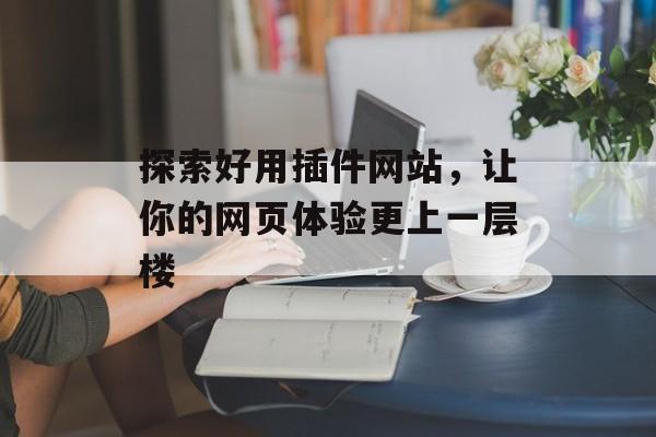 探索好用插件网站,让你的网页体验更上一层楼 探索好用插件网站,让你的网页体验更上一层楼