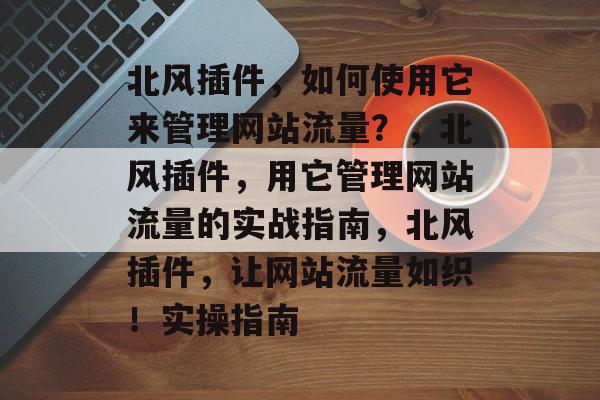 北风插件,如何使用它来管理网站流量?,北风插件,用它管理网站流量的实战指南,北风插件,让网站流量如织!实操指南 北风插件,如何使用它来管理网站流量?,北风插件,用它管理网站流量的实战指南,北风插件,让网站流量如织!实操指南