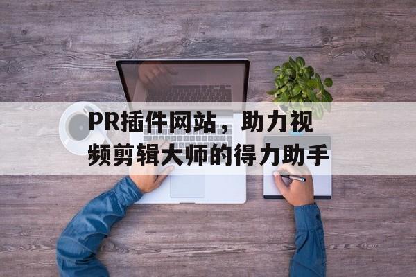 PR插件网站,助力视频剪辑大师的得力助手 PR插件网站,助力视频剪辑大师的得力助手