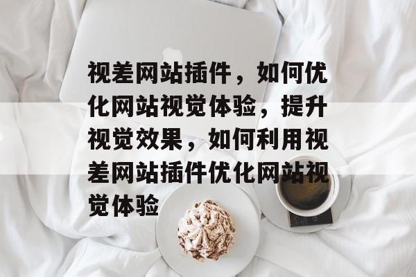 视差网站插件，如何优化网站视觉体验，提升视觉效果，如何利用视差网站插件优化网站视觉体验