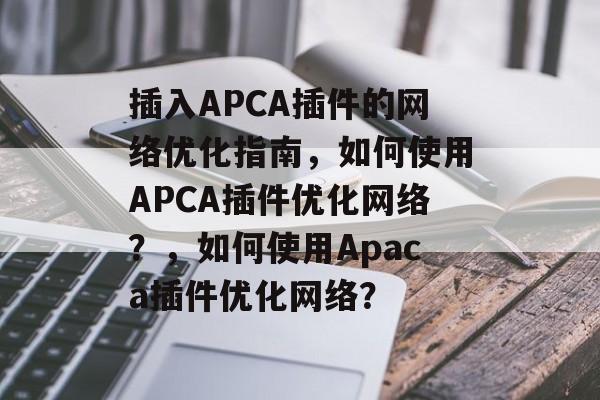 插入APCA插件的网络优化指南，如何使用APCA插件优化网络？，如何使用Apaca插件优化网络？