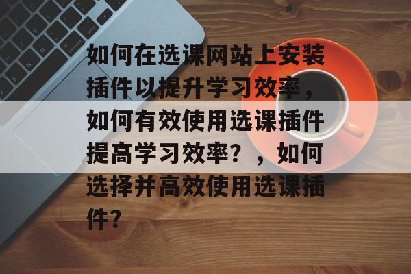 如何在选课网站上安装插件以提升学习效率,如何有效使用选课插件提高学习效率?,如何选择并高效使用选课插件? 如何在选课网站上安装插件以提升学习效率,如何有效使用选课插件提高学习效率?,如何选择并高效使用选课插件?