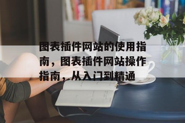 图表插件网站的使用指南,图表插件网站操作指南,从入门到精通 图表插件网站的使用指南,图表插件网站操作指南,从入门到精通