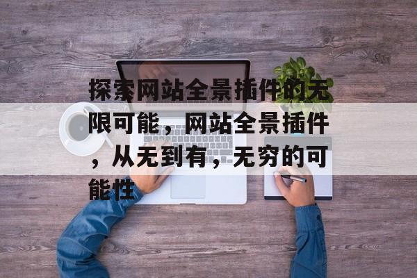 探索网站全景插件的无限可能，网站全景插件，从无到有，无穷的可能性