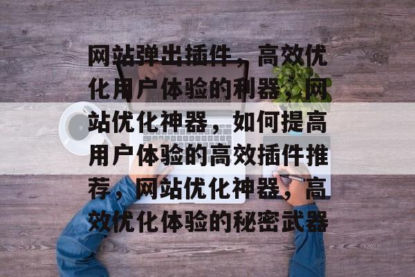 网站弹出插件,高效优化用户体验的利器,网站优化神器,如何提高用户体验的高效插件推荐,网站优化神器,高效优化体验的秘密武器 网站弹出插件,高效优化用户体验的利器,网站优化神器,如何提高用户体验的高效插件推荐,网站优化神器,高效优化体验的秘密武器