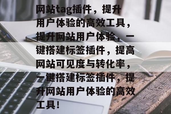 网站tag插件，提升用户体验的高效工具，提升网站用户体验，一键搭建标签插件，提高网站可见度与转化率，一键搭建标签插件，提升网站用户体验的高效工具！