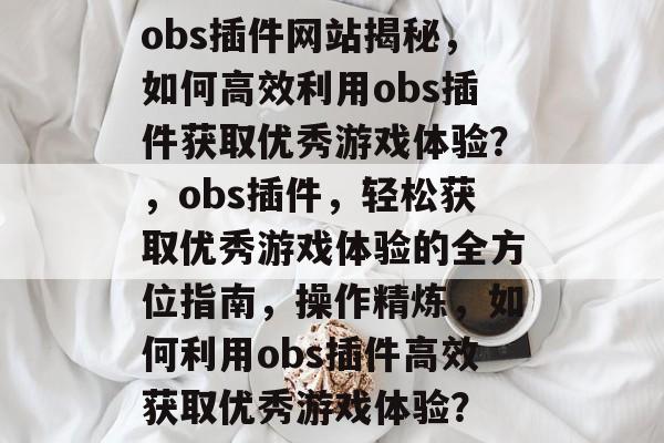 obs插件网站揭秘,如何高效利用obs插件获取优秀游戏体验?,obs插件,轻松获取优秀游戏体验的全方位指南,操作精炼,如何利用obs插件高效获取优秀游戏体验? obs插件网站揭秘,如何高效利用obs插件获取优秀游戏体验?,obs插件,轻松获取优秀游戏体验的全方位指南,操作精炼,如何利用obs插件高效获取优秀游戏体验?