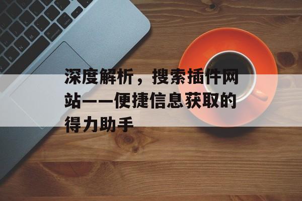 深度解析，搜索插件网站——便捷信息获取的得力助手