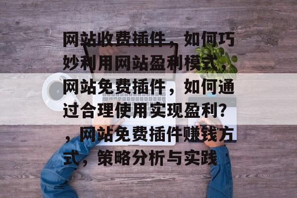 网站收费插件,如何巧妙利用网站盈利模式,网站免费插件,如何通过合理使用实现盈利?,网站免费插件赚钱方式,策略分析与实践 网站收费插件,如何巧妙利用网站盈利模式,网站免费插件,如何通过合理使用实现盈利?,网站免费插件赚钱方式,策略分析与实践