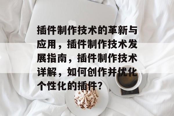 插件制作技术的革新与应用,插件制作技术发展指南,插件制作技术详解,如何创作并优化个性化的插件? 插件制作技术的革新与应用,插件制作技术发展指南,插件制作技术详解,如何创作并优化个性化的插件?