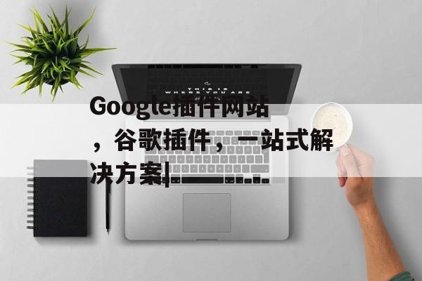 Google插件网站,谷歌插件,一站式解决方案| Google插件网站,谷歌插件,一站式解决方案|