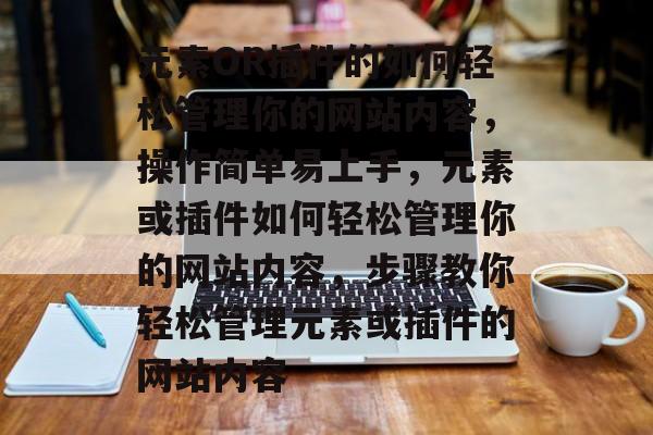 元素OR插件的如何轻松管理你的网站内容,操作简单易上手,元素或插件如何轻松管理你的网站内容,步骤教你轻松管理元素或插件的网站内容 元素OR插件的如何轻松管理你的网站内容,操作简单易上手,元素或插件如何轻松管理你的网站内容,步骤教你轻松管理元素或插件的网站内容