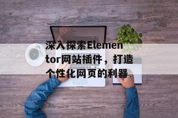 深入探索Elementor网站插件，打造个性化网页的利器