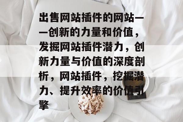 出售网站插件的网站——创新的力量和价值，发掘网站插件潜力，创新力量与价值的深度剖析，网站插件，挖掘潜力、提升效率的价值引擎