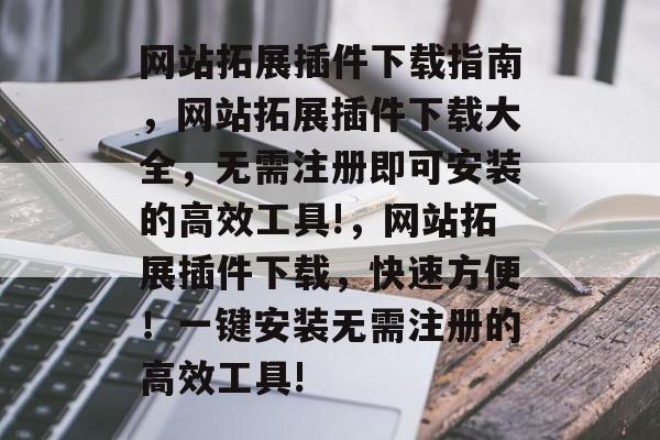 网站拓展插件下载指南,网站拓展插件下载大全,无需注册即可安装的高效工具!,网站拓展插件下载,快速方便!一键安装无需注册的高效工具! 网站拓展插件下载指南,网站拓展插件下载大全,无需注册即可安装的高效工具!,网站拓展插件下载,快速方便!一键安装无需注册的高效工具!