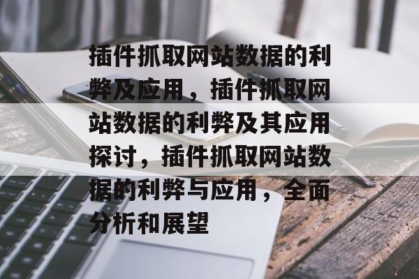 插件抓取网站数据的利弊及应用,插件抓取网站数据的利弊及其应用探讨,插件抓取网站数据的利弊与应用,全面分析和展望 插件抓取网站数据的利弊及应用,插件抓取网站数据的利弊及其应用探讨,插件抓取网站数据的利弊与应用,全面分析和展望