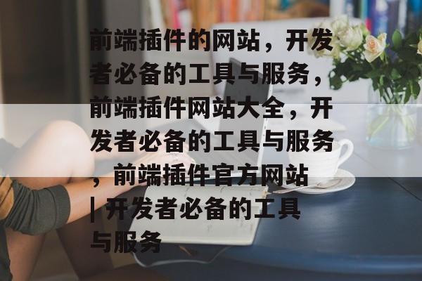 前端插件的网站,开发者必备的工具与服务,前端插件网站大全,开发者必备的工具与服务,前端插件官方网站 | 开发者必备的工具与服务 前端插件的网站,开发者必备的工具与服务,前端插件网站大全,开发者必备的工具与服务,前端插件官方网站 | 开发者必备的工具与服务