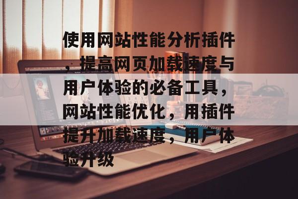 使用网站性能分析插件,提高网页加载速度与用户体验的必备工具,网站性能优化,用插件提升加载速度,用户体验升级 使用网站性能分析插件,提高网页加载速度与用户体验的必备工具,网站性能优化,用插件提升加载速度,用户体验升级