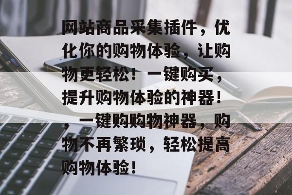 网站商品采集插件,优化你的购物体验,让购物更轻松!一键购买,提升购物体验的神器!,一键购购物神器,购物不再繁琐,轻松提高购物体验! 网站商品采集插件,优化你的购物体验,让购物更轻松!一键购买,提升购物体验的神器!,一键购购物神器,购物不再繁琐,轻松提高购物体验!