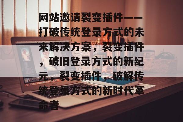网站邀请裂变插件——打破传统登录方式的未来解决方案，裂变插件，破旧登录方式的新纪元，裂变插件，破解传统登录方式的新时代革命者