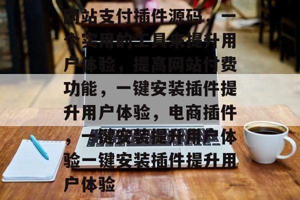 网站支付插件源码，一个实用的工具来提升用户体验，提高网站付费功能，一键安装插件提升用户体验，电商插件，一键安装提升用户体验一键安装插件提升用户体验