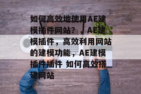 如何高效地使用AE建模插件网站?,AE建模插件,高效利用网站的建模功能,AE建模插件插件 如何高效搭建网站 如何高效地使用AE建模插件网站?,AE建模插件,高效利用网站的建模功能,AE建模插件插件 如何高效搭建网站