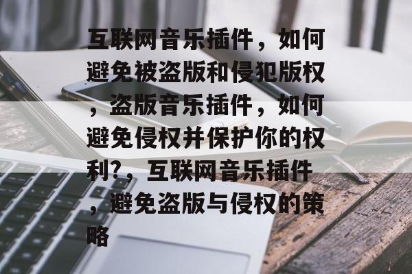 互联网音乐插件,如何避免被盗版和侵犯版权,盗版音乐插件,如何避免侵权并保护你的权利?,互联网音乐插件,避免盗版与侵权的策略 互联网音乐插件,如何避免被盗版和侵犯版权,盗版音乐插件,如何避免侵权并保护你的权利?,互联网音乐插件,避免盗版与侵权的策略