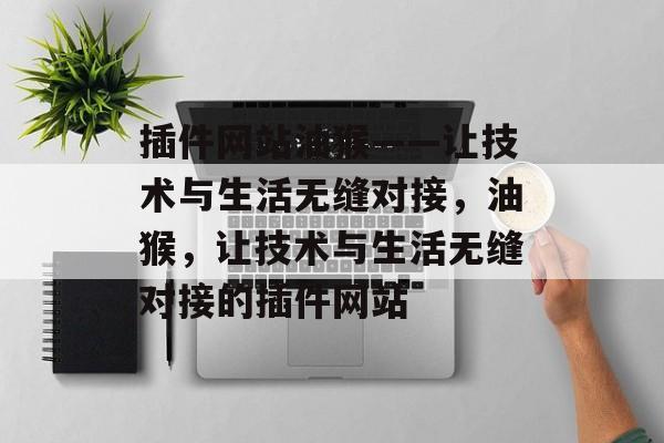 插件网站油猴——让技术与生活无缝对接,油猴,让技术与生活无缝对接的插件网站 插件网站油猴——让技术与生活无缝对接,油猴,让技术与生活无缝对接的插件网站
