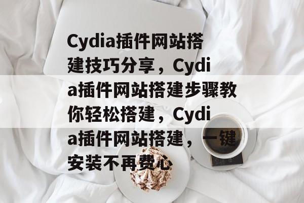 Cydia插件网站搭建技巧分享，Cydia插件网站搭建步骤教你轻松搭建，Cydia插件网站搭建，一键安装不再费心
