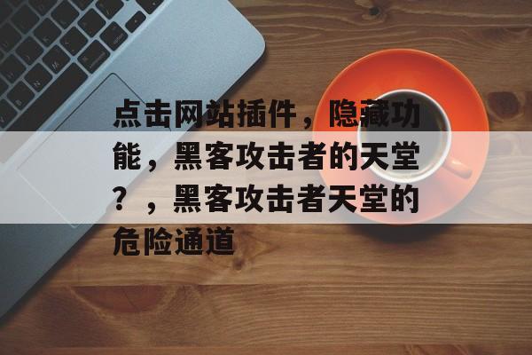 点击网站插件，隐藏功能，黑客攻击者的天堂？，黑客攻击者天堂的危险通道