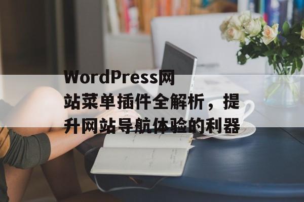 WordPress网站菜单插件全解析，提升网站导航体验的利器