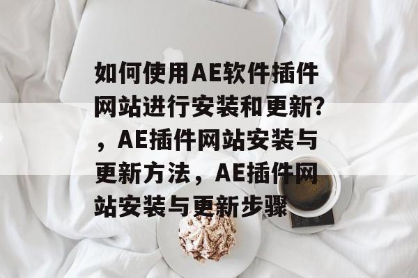 如何使用AE软件插件网站进行安装和更新?,AE插件网站安装与更新方法,AE插件网站安装与更新步骤 如何使用AE软件插件网站进行安装和更新?,AE插件网站安装与更新方法,AE插件网站安装与更新步骤