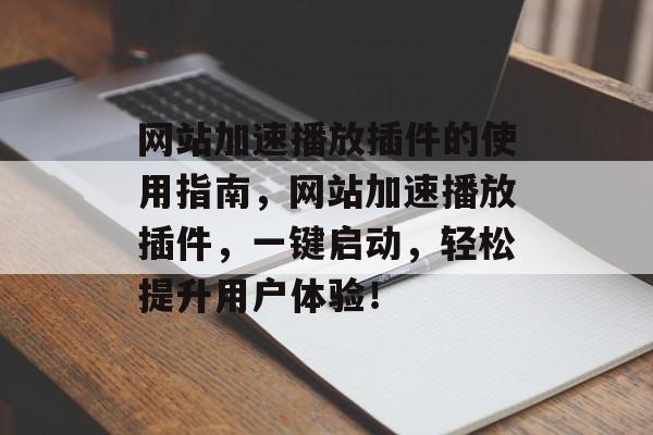 网站加速播放插件的使用指南,网站加速播放插件,一键启动,轻松提升用户体验! 网站加速播放插件的使用指南,网站加速播放插件,一键启动,轻松提升用户体验!