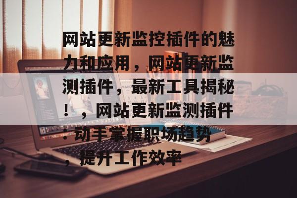 网站更新监控插件的魅力和应用，网站更新监测插件，最新工具揭秘！，网站更新监测插件: 动手掌握职场趋势，提升工作效率